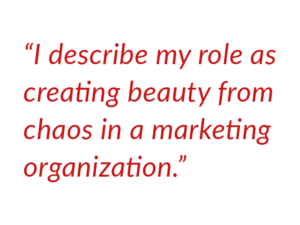 I describe my role as creating beauty from chaos in a marketing organization